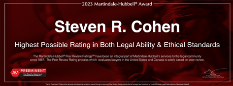 2023 Martindale-Hubbell® Award | Steven R. Cohen | Highest Possible Rating in Both Legal Ability & Ethical Standards | The Martindale- Hubbell® Peer Review Ratings℠ have been an integral part of Martindale-Hubbell's services to the legal community since 1887. The Peer Review Rating process which evaluates lawyers in the United States and Canada is solely based on peer review. | AV Preeminent | Peer Rated for Highest Level of Professional Excellence |